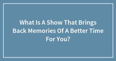 Hey Pandas, Which TV Show Brings Back Memories Of Better Times For You?