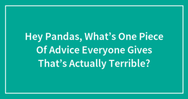Hey Pandas, What’s One Piece Of Advice Everyone Gives That’s Actually Terrible?