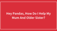 Hey Pandas, How Do I Help My Mum And Older Sister?