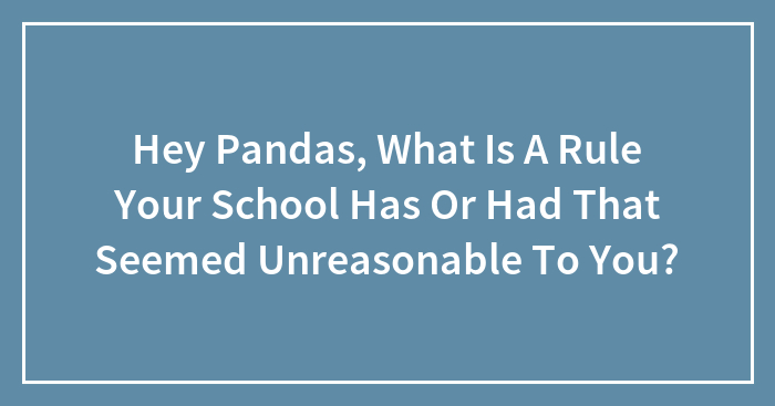 Hey Pandas, What Is A Rule Your School Has Or Had That Seemed Unreasonable To You?