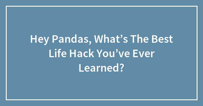 Hey Pandas, What’s The Best Life Hack You’ve Ever Learned?