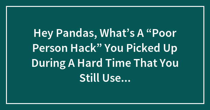 Hey Pandas, What’s A “Poor Person Hack” You Picked Up During A Hard Time That You Still Use Today, Even If You Don’t Have To?
