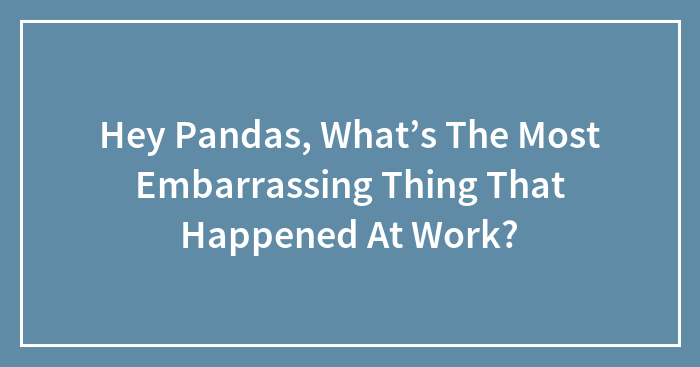 Hey Pandas, What’s The Most Embarrassing Thing That Happened At Work?