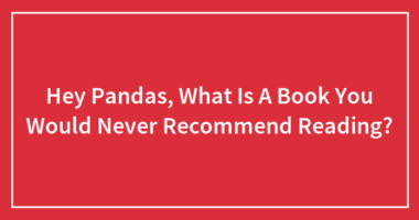 Hey Pandas, What Is A Book You Would Never Recommend Reading?